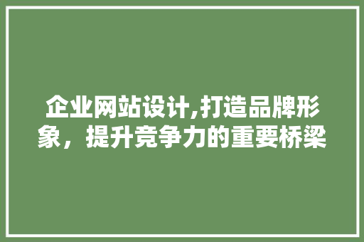 企业网站设计,打造品牌形象，提升竞争力的重要桥梁
