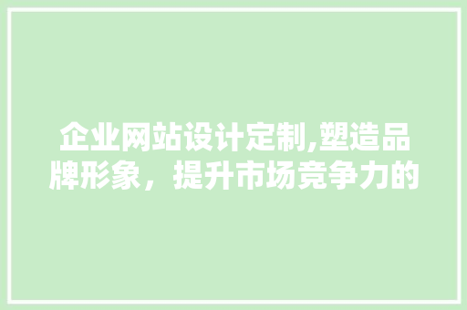 企业网站设计定制,塑造品牌形象，提升市场竞争力的关键 企业网站设计定制,塑造品牌形象，提升市场竞争力的关键 种植技巧