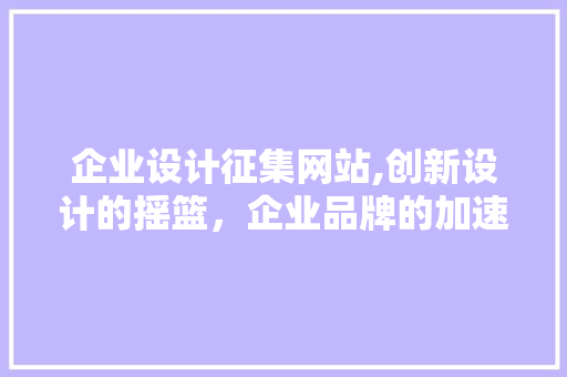 企业设计征集网站,创新设计的摇篮，企业品牌的加速器