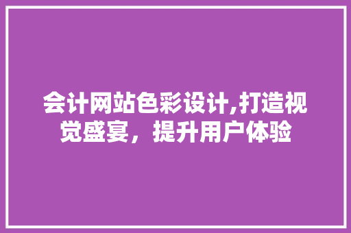 会计网站色彩设计,打造视觉盛宴，提升用户体验