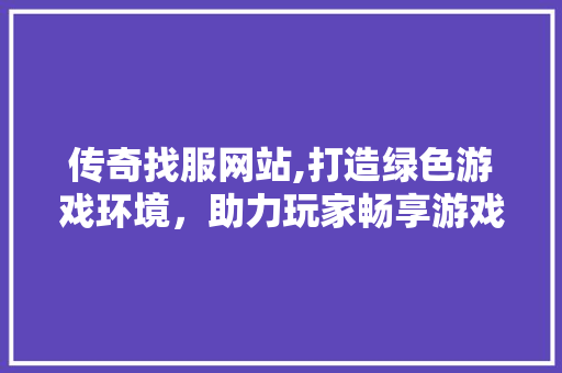 传奇找服网站,打造绿色游戏环境，助力玩家畅享游戏乐趣