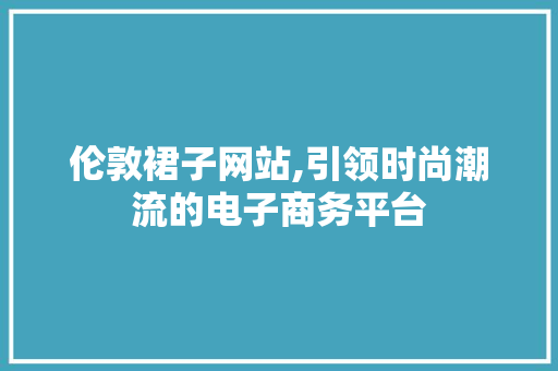 伦敦裙子网站,引领时尚潮流的电子商务平台
