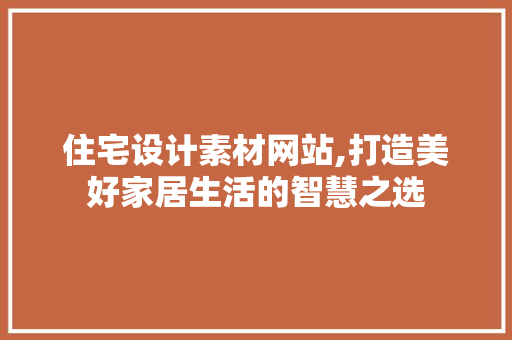 住宅设计素材网站,打造美好家居生活的智慧之选
