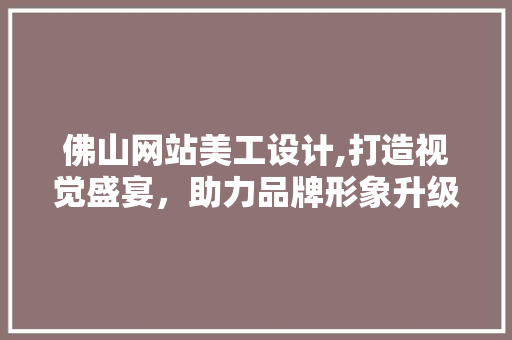 佛山网站美工设计,打造视觉盛宴，助力品牌形象升级