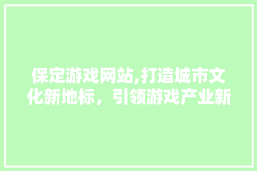 保定游戏网站,打造城市文化新地标，引领游戏产业新潮流