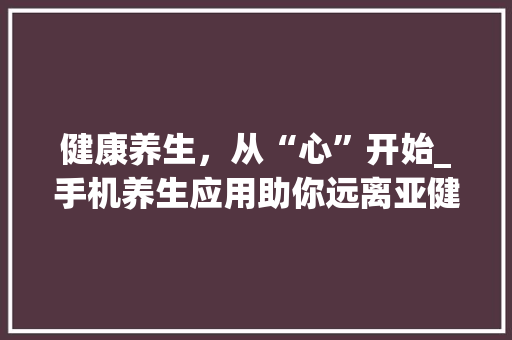 健康养生，从“心”开始_手机养生应用助你远离亚健康