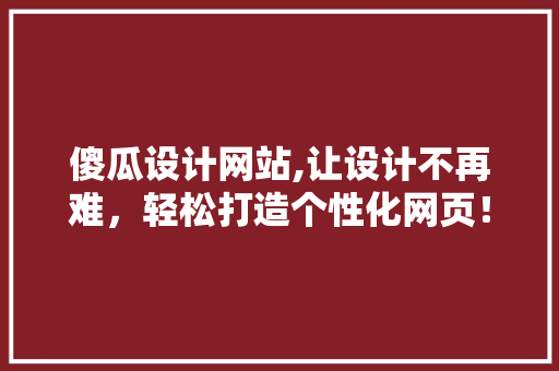 傻瓜设计网站,让设计不再难，轻松打造个性化网页！ 傻瓜设计网站,让设计不再难，轻松打造个性化网页！ 番茄种植技巧
