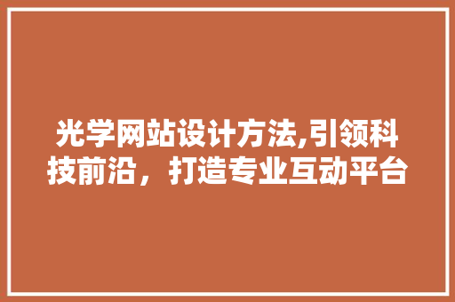 光学网站设计方法,引领科技前沿，打造专业互动平台