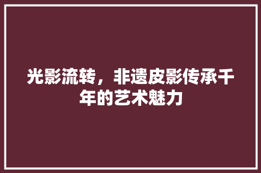 光影流转，非遗皮影传承千年的艺术魅力