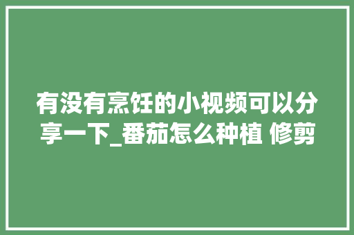 有没有烹饪的小视频可以分享一下_番茄怎么种植 修剪视频教程 有没有烹饪的小视频可以分享一下_番茄怎么种植 修剪视频教程 种植技巧