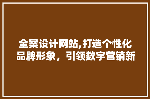 全案设计网站,打造个性化品牌形象，引领数字营销新潮流 全案设计网站,打造个性化品牌形象，引领数字营销新潮流 花朵知识