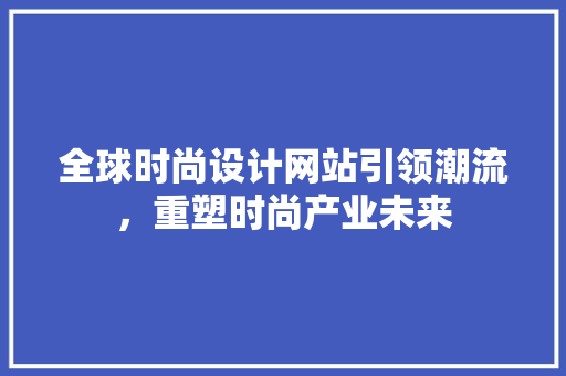 全球时尚设计网站引领潮流，重塑时尚产业未来 全球时尚设计网站引领潮流，重塑时尚产业未来 种植技巧