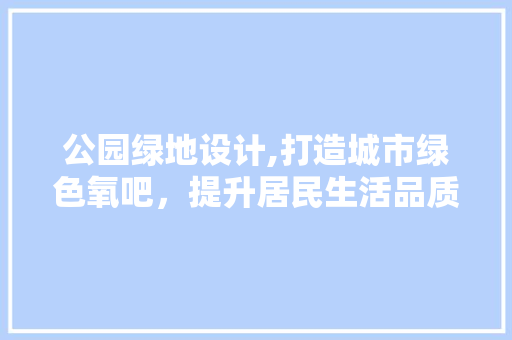 公园绿地设计,打造城市绿色氧吧，提升居民生活品质