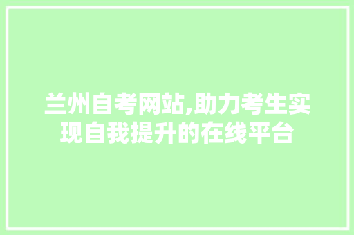 兰州自考网站,助力考生实现自我提升的在线平台 花朵知识 兰州自考网站,助力考生实现自我提升的在线平台 兰州自考网站,助力考生实现自我提升的在线平台 花朵知识