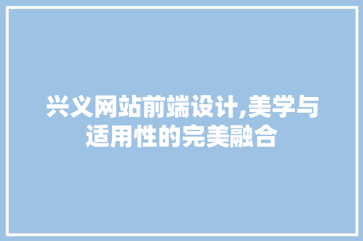 兴义网站前端设计,美学与适用性的完美融合 兴义网站前端设计,美学与适用性的完美融合 花朵知识