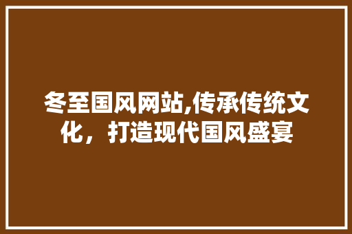 冬至国风网站,传承传统文化，打造现代国风盛宴