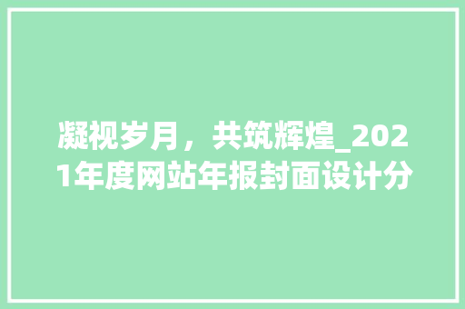 凝视岁月，共筑辉煌_2021年度网站年报封面设计分析
