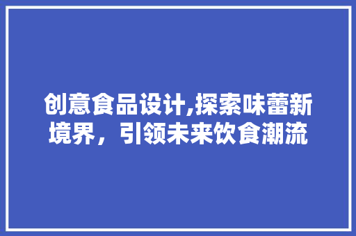 创意食品设计,探索味蕾新境界，引领未来饮食潮流