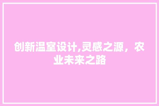 创新温室设计,灵感之源，农业未来之路