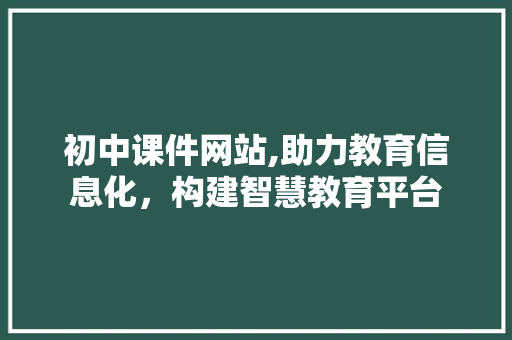 初中课件网站,助力教育信息化，构建智慧教育平台