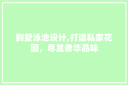 别墅泳池设计,打造私家花园，尽显奢华品味
