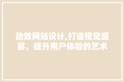动效网站设计,打造视觉盛宴，提升用户体验的艺术 动效网站设计,打造视觉盛宴，提升用户体验的艺术 种植技巧