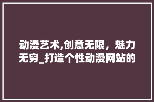 动漫艺术,创意无限，魅力无穷_打造个性动漫网站的关键要素分析
