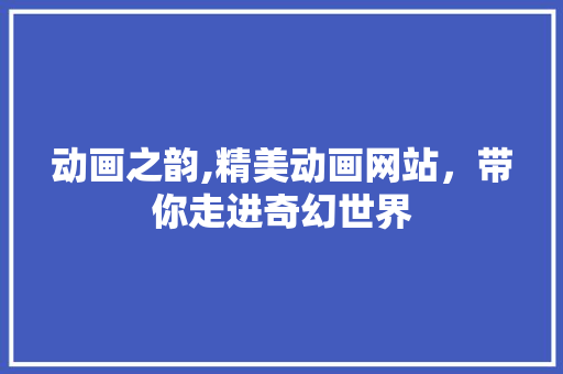 动画之韵,精美动画网站，带你走进奇幻世界 动画之韵,精美动画网站，带你走进奇幻世界 番茄病虫害防治