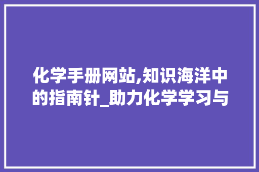 化学手册网站,知识海洋中的指南针_助力化学学习与研究