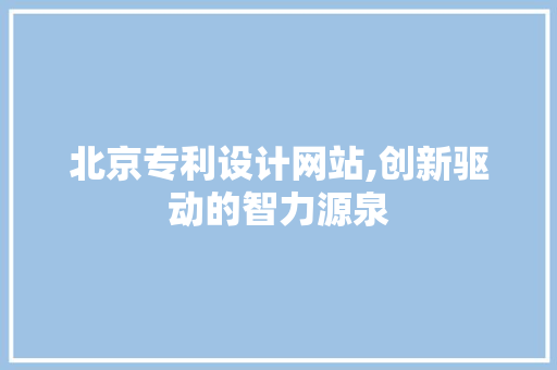 北京专利设计网站,创新驱动的智力源泉