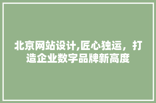 北京网站设计,匠心独运，打造企业数字品牌新高度 北京网站设计,匠心独运，打造企业数字品牌新高度 农业常识