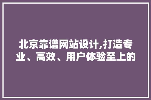 北京靠谱网站设计,打造专业、高效、用户体验至上的网络平台 北京靠谱网站设计,打造专业、高效、用户体验至上的网络平台 番茄种植技巧