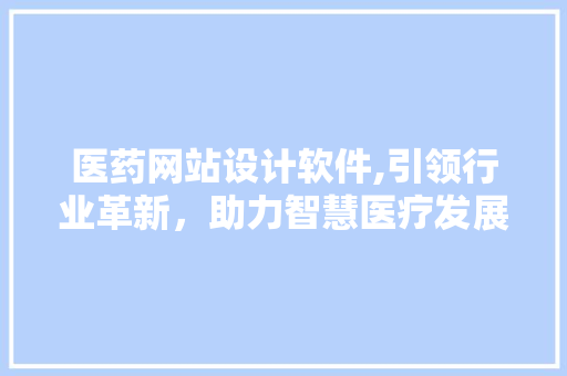医药网站设计软件,引领行业革新，助力智慧医疗发展