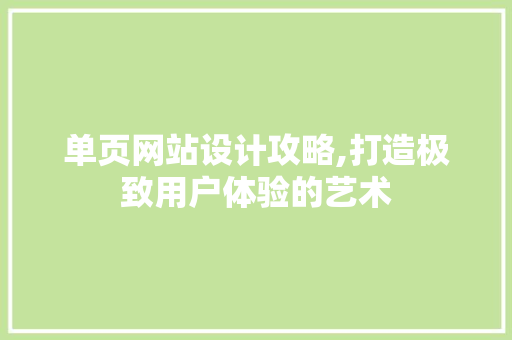 单页网站设计攻略,打造极致用户体验的艺术 单页网站设计攻略,打造极致用户体验的艺术 农业常识