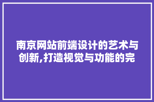 南京网站前端设计的艺术与创新,打造视觉与功能的完美融合 南京网站前端设计的艺术与创新,打造视觉与功能的完美融合 花朵知识