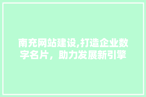 南充网站建设,打造企业数字名片，助力发展新引擎