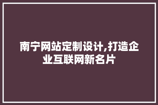 南宁网站定制设计,打造企业互联网新名片 南宁网站定制设计,打造企业互联网新名片 种植技巧