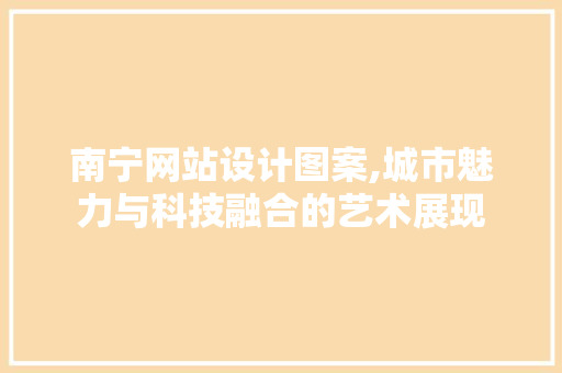 南宁网站设计图案,城市魅力与科技融合的艺术展现 南宁网站设计图案,城市魅力与科技融合的艺术展现 番茄病虫害防治