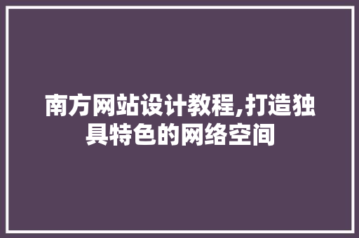 南方网站设计教程,打造独具特色的网络空间 南方网站设计教程,打造独具特色的网络空间 番茄种植技巧
