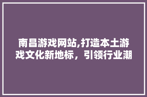 南昌游戏网站,打造本土游戏文化新地标，引领行业潮流风向标