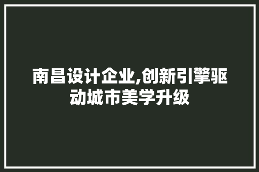 南昌设计企业,创新引擎驱动城市美学升级