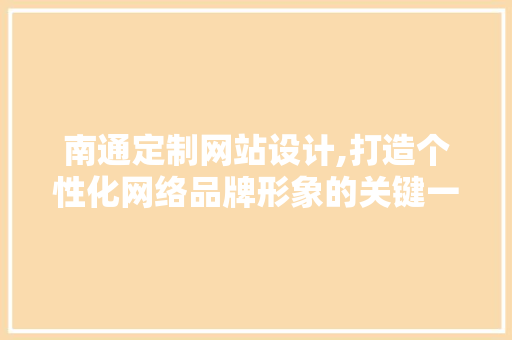 南通定制网站设计,打造个性化网络品牌形象的关键一环