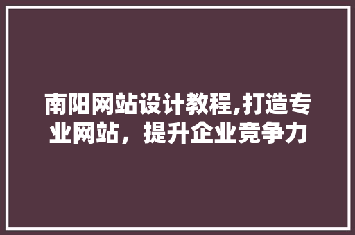 南阳网站设计教程,打造专业网站，提升企业竞争力