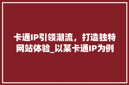卡通IP引领潮流，打造独特网站体验_以某卡通IP为例