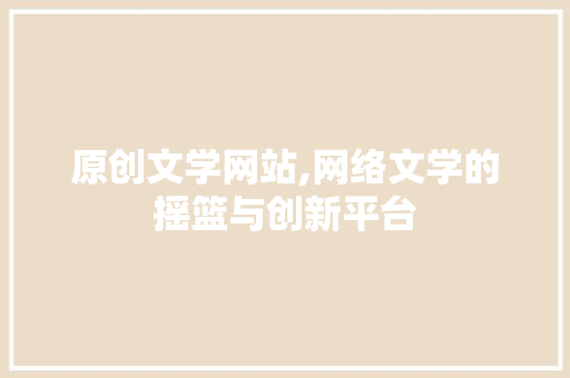 原创文学网站,网络文学的摇篮与创新平台 番茄种植技巧 原创文学网站,网络文学的摇篮与创新平台 原创文学网站,网络文学的摇篮与创新平台 番茄种植技巧