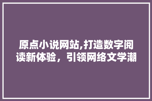 原点小说网站,打造数字阅读新体验，引领网络文学潮流