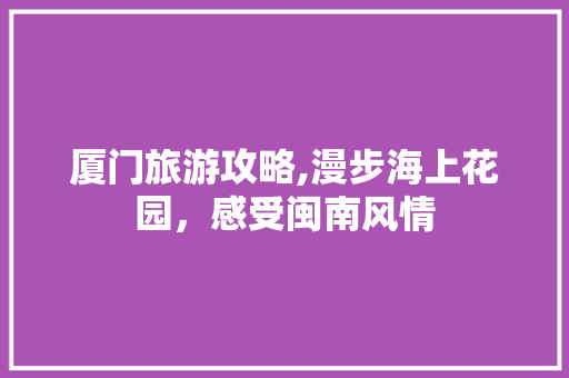 厦门旅游攻略,漫步海上花园，感受闽南风情