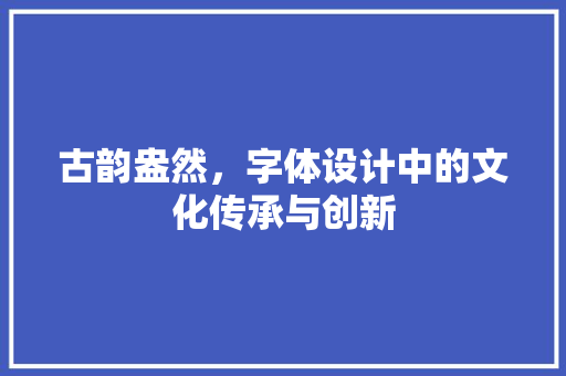 古韵盎然，字体设计中的文化传承与创新 古韵盎然，字体设计中的文化传承与创新 番茄种植技巧