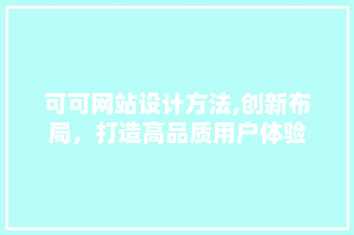 可可网站设计方法,创新布局，打造高品质用户体验 可可网站设计方法,创新布局，打造高品质用户体验 花朵知识