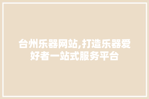台州乐器网站,打造乐器爱好者一站式服务平台